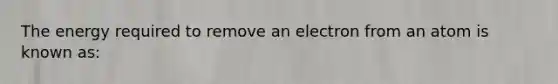 The energy required to remove an electron from an atom is known as: