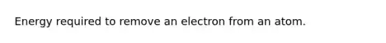 Energy required to remove an electron from an atom.