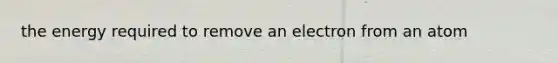 the energy required to remove an electron from an atom