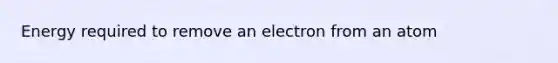 Energy required to remove an electron from an atom