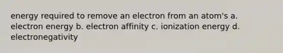 energy required to remove an electron from an atom's a. electron energy b. electron affinity c. ionization energy d. electronegativity