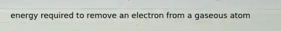 energy required to remove an electron from a gaseous atom