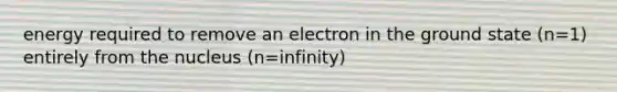 energy required to remove an electron in the ground state (n=1) entirely from the nucleus (n=infinity)