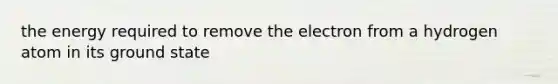 the energy required to remove the electron from a hydrogen atom in its ground state