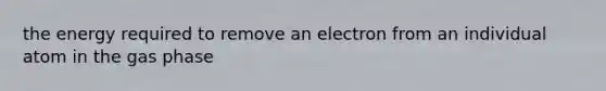 the energy required to remove an electron from an individual atom in the gas phase