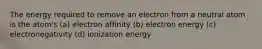 The energy required to remove an electron from a neutral atom is the atom's (a) electron affinity (b) electron energy (c) electronegativity (d) ionization energy