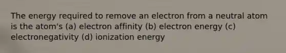 The energy required to remove an electron from a neutral atom is the atom's (a) electron affinity (b) electron energy (c) electronegativity (d) ionization energy