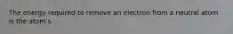 The energy required to remove an electron from a neutral atom is the atom's