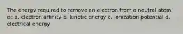 The energy required to remove an electron from a neutral atom is: a. electron affinity b. kinetic energy c. ionization potential d. electrical energy