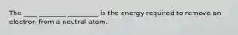 The ____ ________ _________ is the energy required to remove an electron from a neutral atom.