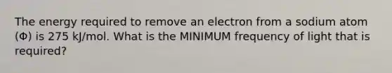 The energy required to remove an electron from a sodium atom (Φ) is 275 kJ/mol. What is the MINIMUM frequency of light that is required?