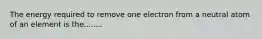 The energy required to remove one electron from a neutral atom of an element is the........