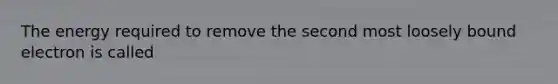 The energy required to remove the second most loosely bound electron is called