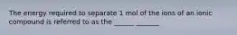 The energy required to separate 1 mol of the ions of an ionic compound is referred to as the ______ _______