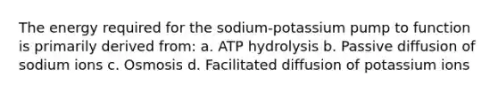 The energy required for the sodium-potassium pump to function is primarily derived from: a. ATP hydrolysis b. Passive diffusion of sodium ions c. Osmosis d. Facilitated diffusion of potassium ions