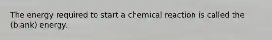 The energy required to start a chemical reaction is called the (blank) energy.