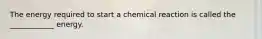 The energy required to start a chemical reaction is called the ____________ energy.