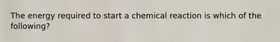 The energy required to start a chemical reaction is which of the following?