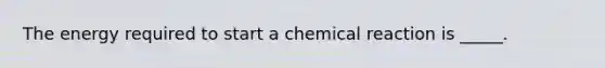 The energy required to start a chemical reaction is _____.