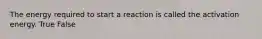 The energy required to start a reaction is called the activation energy. True False