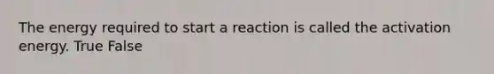 The energy required to start a reaction is called the activation energy. True False