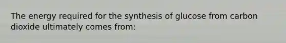 The energy required for the synthesis of glucose from carbon dioxide ultimately comes from: