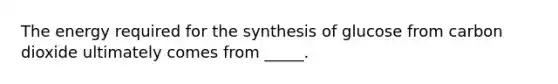 The energy required for the synthesis of glucose from carbon dioxide ultimately comes from _____.