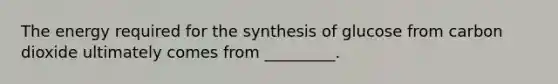 The energy required for the synthesis of glucose from carbon dioxide ultimately comes from _________.