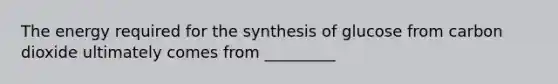 The energy required for the synthesis of glucose from carbon dioxide ultimately comes from _________