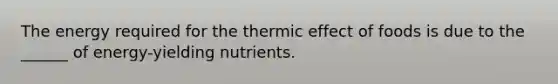 The energy required for the thermic effect of foods is due to the ______ of energy-yielding nutrients.