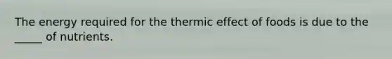 The energy required for the thermic effect of foods is due to the _____ of nutrients.