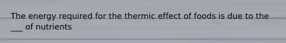 The energy required for the thermic effect of foods is due to the ___ of nutrients