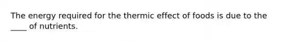 The energy required for the thermic effect of foods is due to the ____ of nutrients.