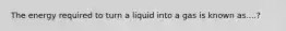 The energy required to turn a liquid into a gas is known as....?