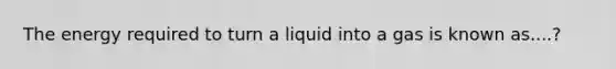 The energy required to turn a liquid into a gas is known as....?