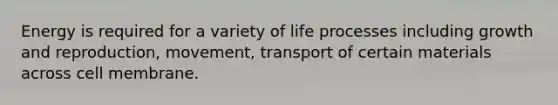 Energy is required for a variety of life processes including growth and reproduction, movement, transport of certain materials across cell membrane.