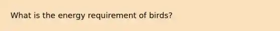 What is the energy requirement of birds?