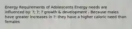 Energy Requirements of Adolescents Energy needs are influenced by: ?; ?; ? growth & development - Because males have greater increases in ?: they have a higher caloric need than females