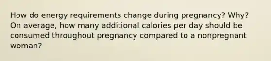 How do energy requirements change during pregnancy? Why? On average, how many additional calories per day should be consumed throughout pregnancy compared to a nonpregnant woman?