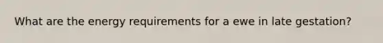 What are the energy requirements for a ewe in late gestation?