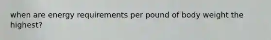 when are energy requirements per pound of body weight the highest?