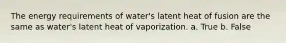 The energy requirements of water's latent heat of fusion are the same as water's latent heat of vaporization. a. True b. False