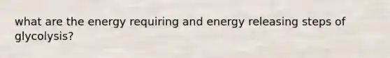 what are the energy requiring and energy releasing steps of glycolysis?