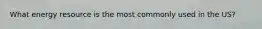 What energy resource is the most commonly used in the US?