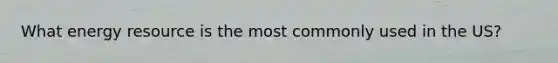 What energy resource is the most commonly used in the US?