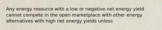 Any energy resource with a low or negative net energy yield cannot compete in the open marketplace with other energy alternatives with high net energy yields unless