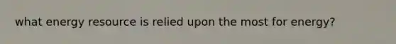 what energy resource is relied upon the most for energy?