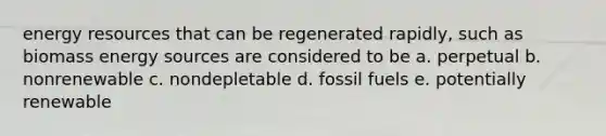 <a href='https://www.questionai.com/knowledge/kyftsbrrw7-energy-resources' class='anchor-knowledge'>energy resources</a> that can be regenerated rapidly, such as biomass energy sources are considered to be a. perpetual b. nonrenewable c. nondepletable d. fossil fuels e. potentially renewable