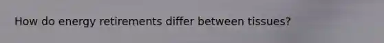 How do energy retirements differ between tissues?