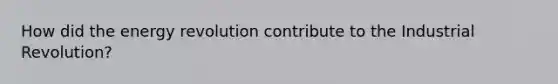 How did the energy revolution contribute to the Industrial Revolution?